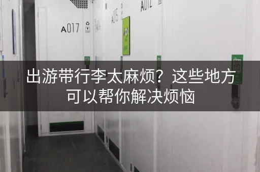 出游带行李太麻烦？这些地方可以帮你解决烦恼