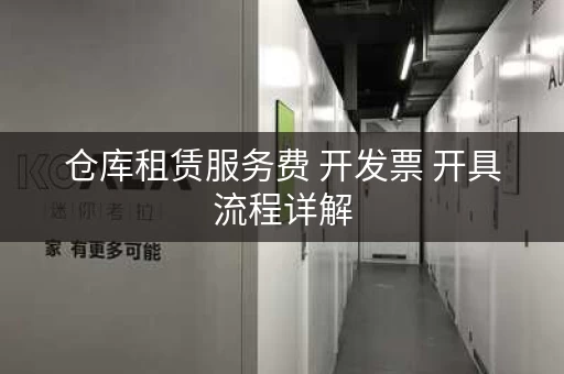 仓库租赁服务费 开发票 开具流程详解 仓库租赁服务费 开发票 开具流程详解