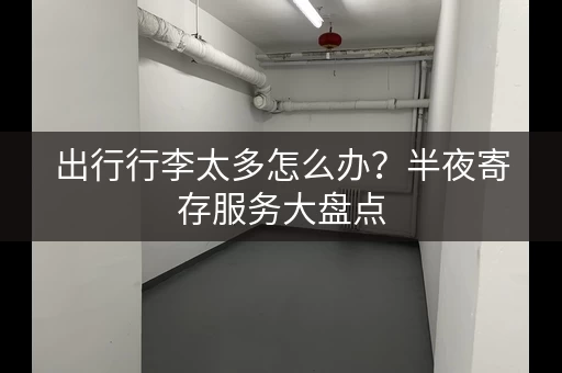 出行行李太多怎么办？半夜寄存服务大盘点