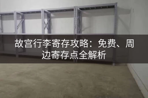 故宫行李寄存攻略：免费、周边寄存点全解析