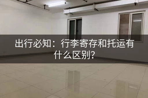 出行必知：行李寄存和托运有什么区别？