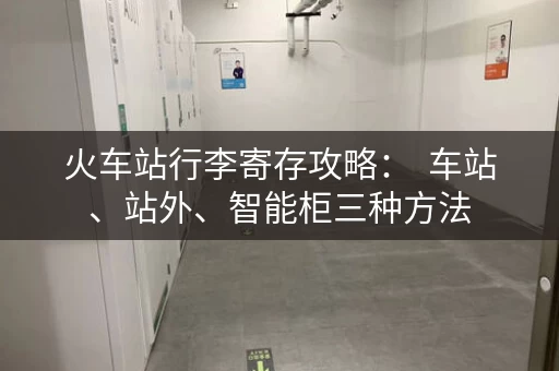 火车站行李寄存攻略：  车站、站外、智能柜三种方法