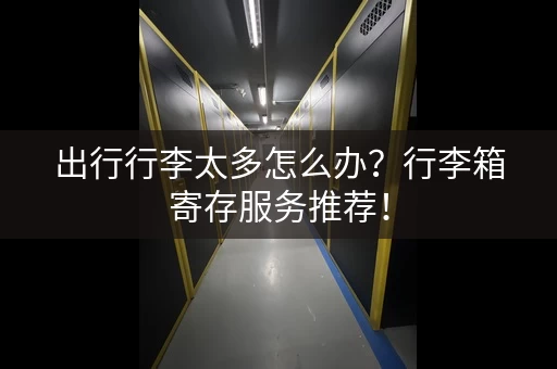 出行行李太多怎么办？行李箱寄存服务推荐！