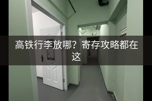 高铁行李放哪？寄存攻略都在这