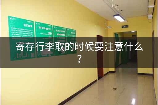 寄存行李取的时候要注意什么？