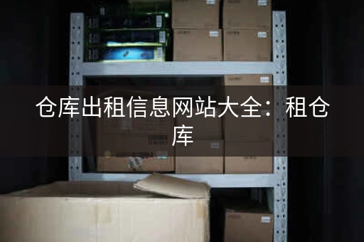 仓库出租信息网站大全：租仓库，就来这里！