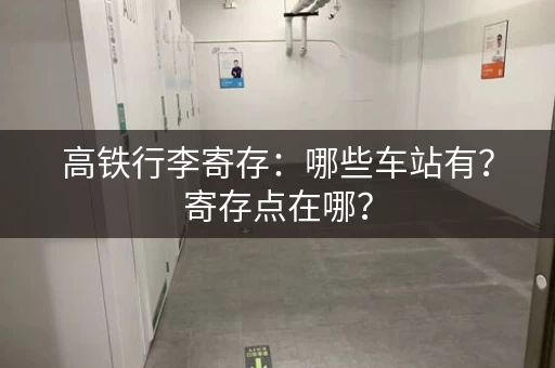 高铁行李寄存：哪些车站有？寄存点在哪？