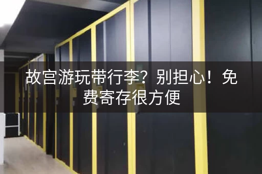 故宫游玩带行李？别担心！免费寄存很方便