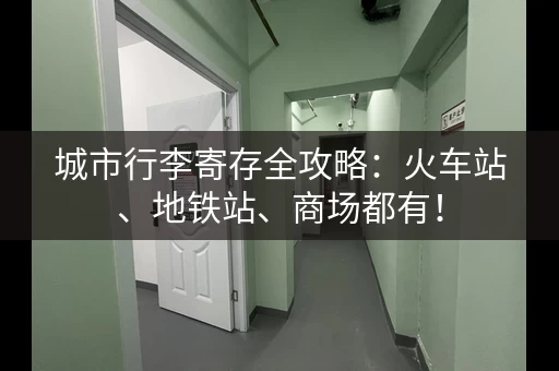 城市行李寄存全攻略：火车站、地铁站、商场都有！