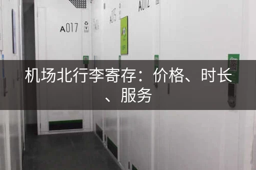 机场北行李寄存：价格、时长、服务，一篇全搞定！