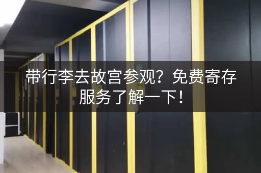 带行李去故宫参观？免费寄存服务了解一下！