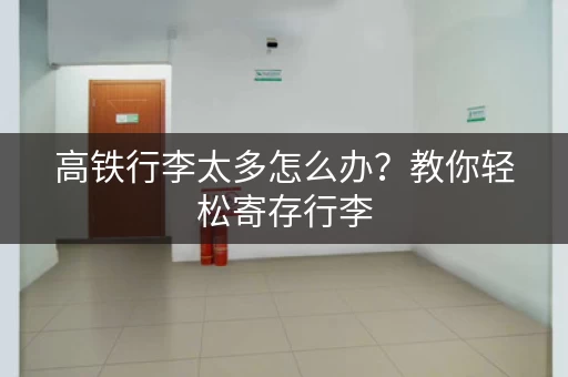 高铁行李太多怎么办？教你轻松寄存行李