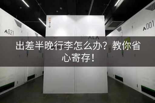 出差半晚行李怎么办？教你省心寄存！