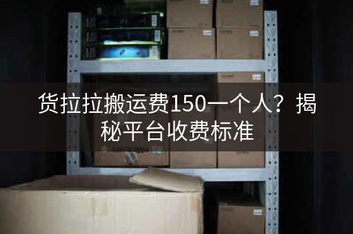 货拉拉搬运费150一个人？揭秘平台收费标准