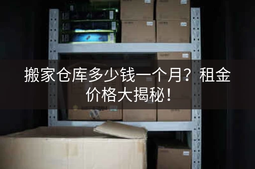 搬家仓库多少钱一个月？租金价格大揭秘！