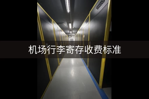 机场行李寄存收费标准，不同机场价格大不同