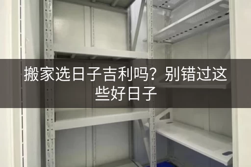 搬家选日子吉利吗？别错过这些好日子