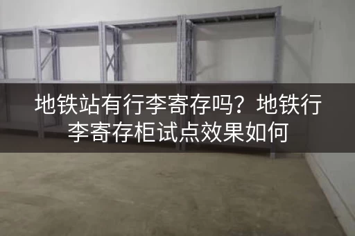 地铁站有行李寄存吗？地铁行李寄存柜试点效果如何