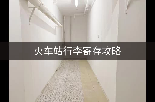 火车站行李寄存攻略，快速找到存放处！