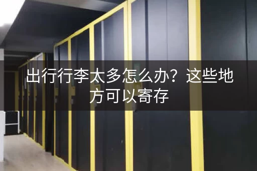 出行行李太多怎么办？这些地方可以寄存