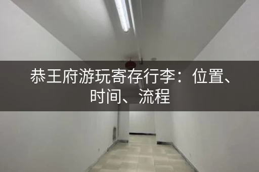 恭王府游玩寄存行李：位置、时间、流程