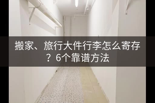 搬家、旅行大件行李怎么寄存？6个靠谱方法