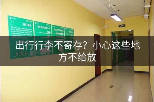 出行行李不寄存？小心这些地方不给放