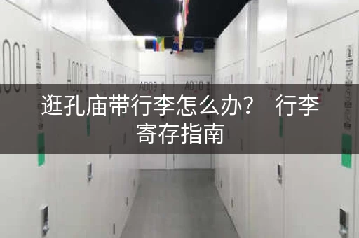 逛孔庙带行李怎么办？  行李寄存指南