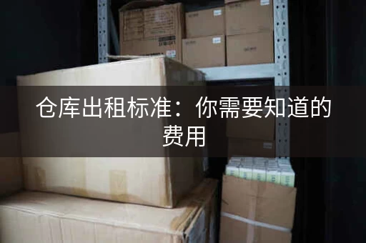 仓库出租标准：你需要知道的费用