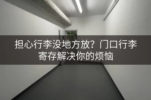 担心行李没地方放？门口行李寄存解决你的烦恼