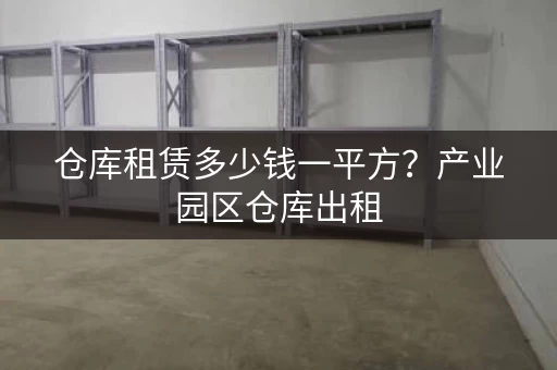 仓库租赁多少钱一平方？产业园区仓库出租，免费找厂房