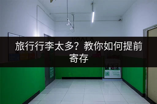 旅行行李太多？教你如何提前寄存，解放双手