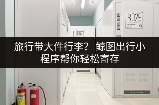 旅行带大件行李？ 鲸图出行小程序帮你轻松寄存