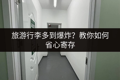 旅游行李多到爆炸？教你如何省心寄存
