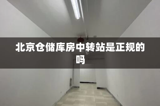 北京仓储库房中转站是正规的吗，北京仓储库房租赁谁家最好