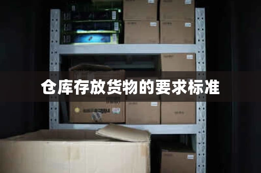 仓库存放货物的要求标准，仓库货物保管要注意哪些事项