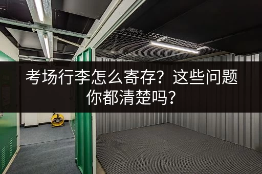 考场行李怎么寄存？这些问题你都清楚吗？
