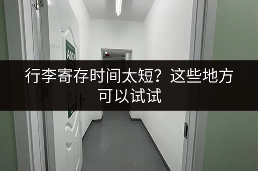 行李寄存时间太短？这些地方可以试试