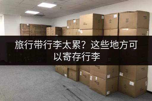 旅行带行李太累？这些地方可以寄存行李