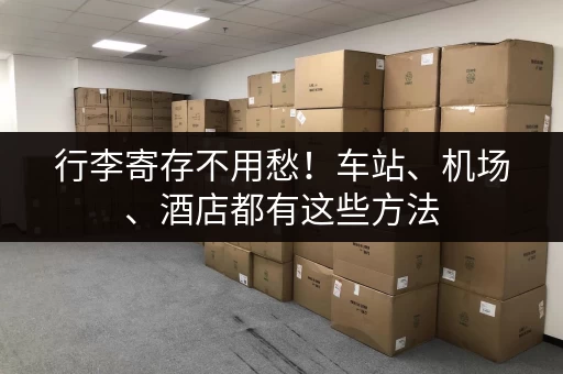 行李寄存不用愁！车站、机场、酒店都有这些方法