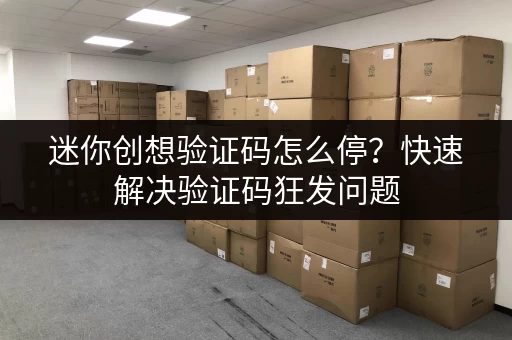 迷你创想验证码怎么停？快速解决验证码狂发问题