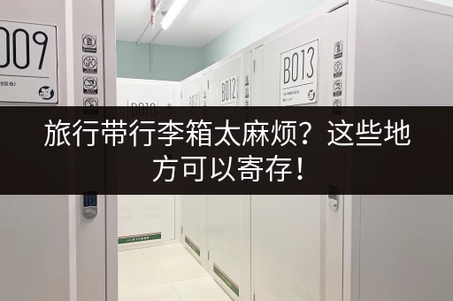 旅行带行李箱太麻烦？这些地方可以寄存！