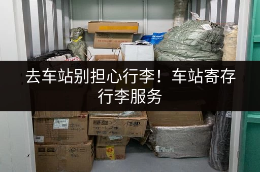 去车站别担心行李！车站寄存行李服务，轻松出行！