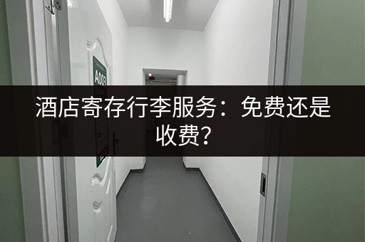 酒店寄存行李服务：免费还是收费？