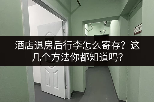 酒店退房后行李怎么寄存？这几个方法你都知道吗？