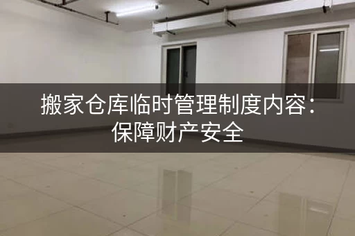 搬家仓库临时管理制度内容：保障财产安全，提高资金使用率