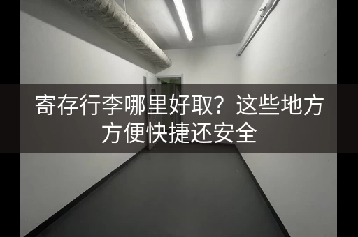 寄存行李哪里好取？这些地方方便快捷还安全