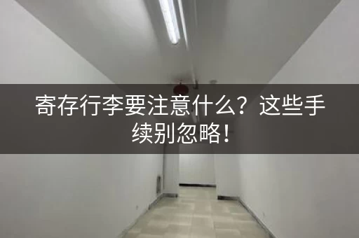 寄存行李要注意什么？这些手续别忽略！