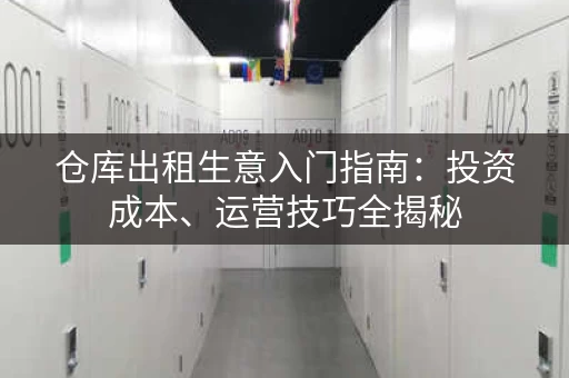 仓库出租生意入门指南：投资成本、运营技巧全揭秘