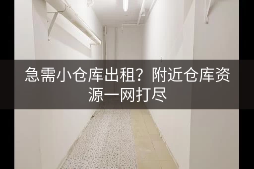 急需小仓库出租？附近仓库资源一网打尽